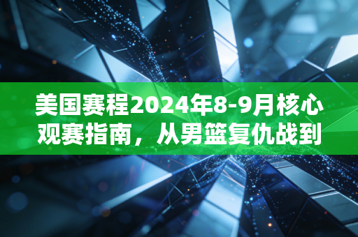 美国赛程2024年8-9月核心观赛指南，从男篮复仇战到NFL揭幕，藏着普通人的运动生活密码