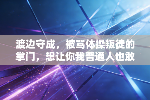 渡边守成，被骂体操叛徒的掌门，想让你我普通人也敢玩体操