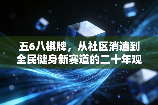 五6八棋牌,从社区消遣到全民健身新赛道的二十年观察 五6八棋牌,从社区消遣到全民健身新赛道的二十年观察