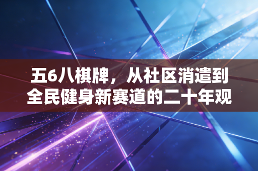 五6八棋牌,从社区消遣到全民健身新赛道的二十年观察 五6八棋牌,从社区消遣到全民健身新赛道的二十年观察