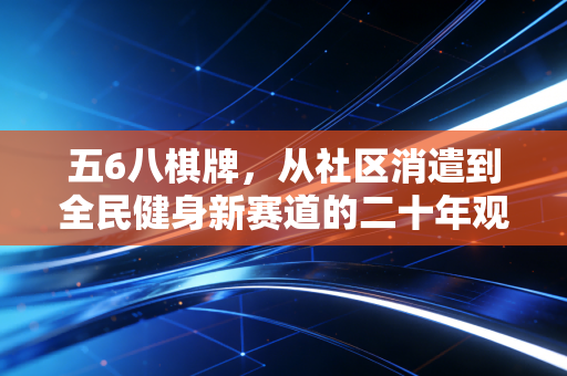 五6八棋牌，从社区消遣到全民健身新赛道的二十年观察