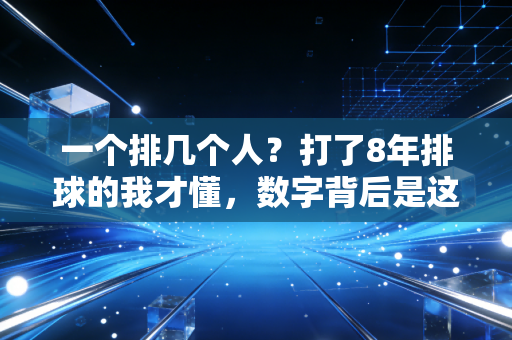 一个排几个人？打了8年排球的我才懂，数字背后是这项运动最动人的底色