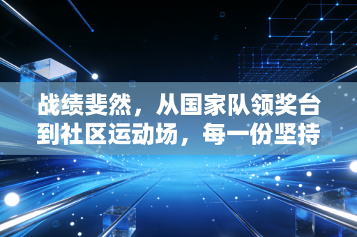 战绩斐然，从国家队领奖台到社区运动场，每一份坚持都配得上胜利的勋章