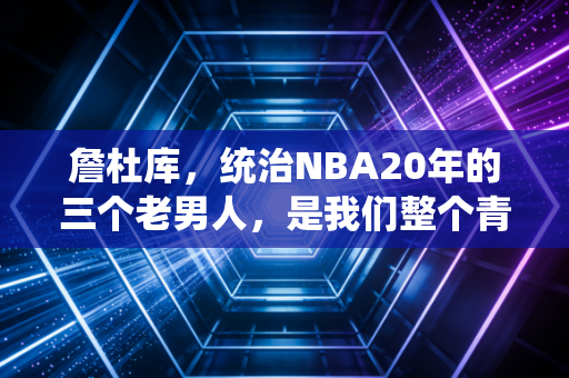 詹杜库，统治NBA20年的三个老男人，是我们整个青春的注脚