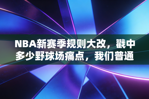 NBA新赛季规则大改，戳中多少野球场痛点，我们普通球友也能直接抄作业