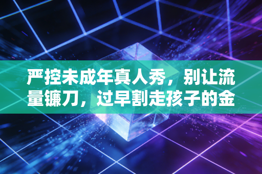 严控未成年真人秀,别让流量镰刀,过早割走孩子的金色童年 严控未成年真人秀,别让流量镰刀,过早割走孩子的金色童年