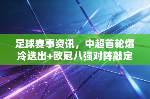 足球赛事资讯，中超首轮爆冷迭出+欧冠八强对阵敲定，3月足坛藏着普通人的青春碎片