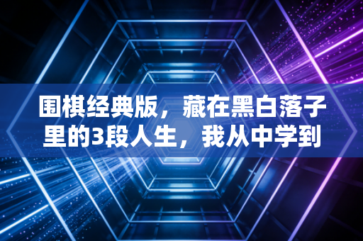 围棋经典版，藏在黑白落子里的3段人生，我从中学到的从来不是输赢