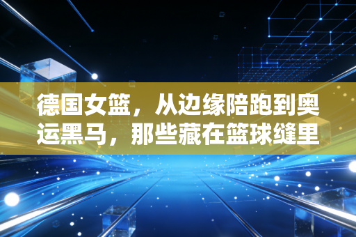 德国女篮，从边缘陪跑到奥运黑马，那些藏在篮球缝里的普通人故事