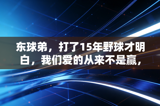东球弟,打了15年野球才明白,我们爱的从来不是赢,是球砸地板的声响 东球弟,打了15年野球才明白,我们爱的从来不是赢,是球砸地板的声响
