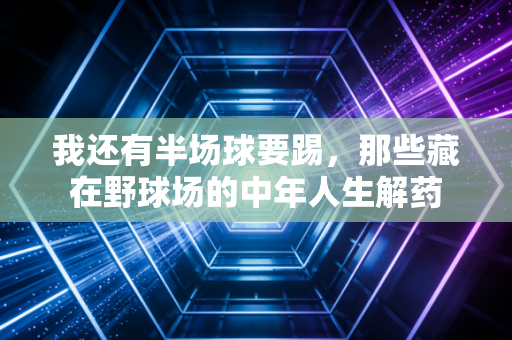 我还有半场球要踢，那些藏在野球场的中年人生解药