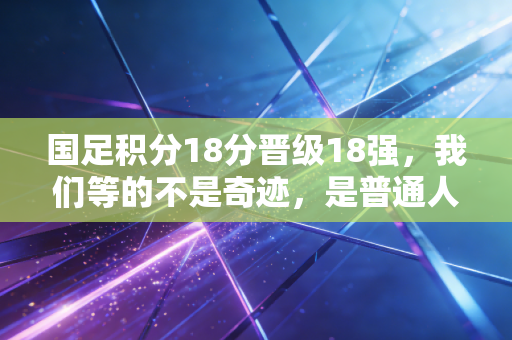 国足积分18分晋级18强，我们等的不是奇迹，是普通人的再撑一下