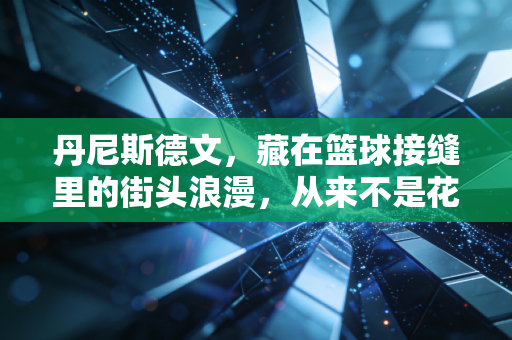 丹尼斯德文,藏在篮球接缝里的街头浪漫,从来不是花架子的代名词 丹尼斯德文,藏在篮球接缝里的街头浪漫,从来不是花架子的代名词