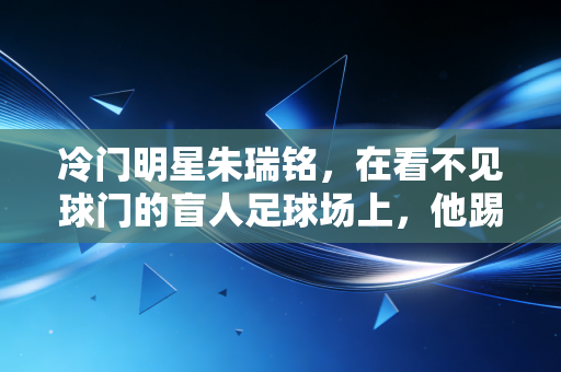 冷门明星朱瑞铭,在看不见球门的盲人足球场上,他踢了12年无人问津的球 冷门明星朱瑞铭,在看不见球门的盲人足球场上,他踢了12年无人问津的球