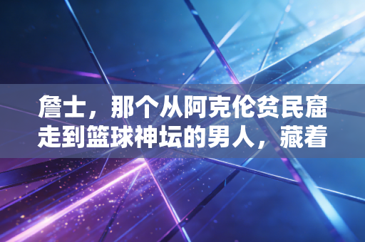詹士，那个从阿克伦贫民窟走到篮球神坛的男人，藏着千万普通人的成长答案
