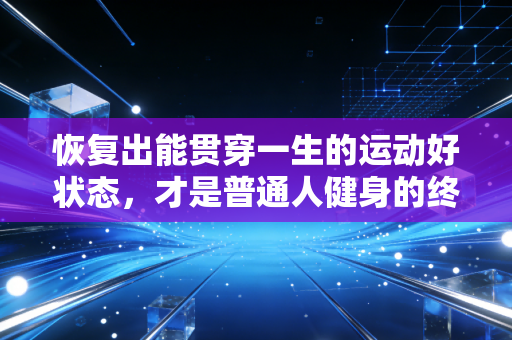 恢复出能贯穿一生的运动好状态，才是普通人健身的终极答案