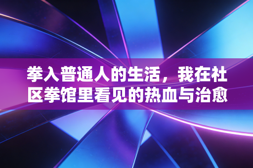拳入普通人的生活，我在社区拳馆里看见的热血与治愈