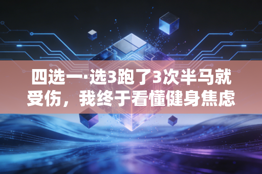 四选一·选3跑了3次半马就受伤，我终于看懂健身焦虑挖的坑