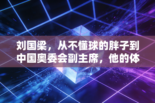 刘国梁,从不懂球的胖子到中国奥委会副主席,他的体育布局里藏着普通人的运动日常 刘国梁,从不懂球的胖子到中国奥委会副主席,他的体育布局里藏着普通人的运动日常
