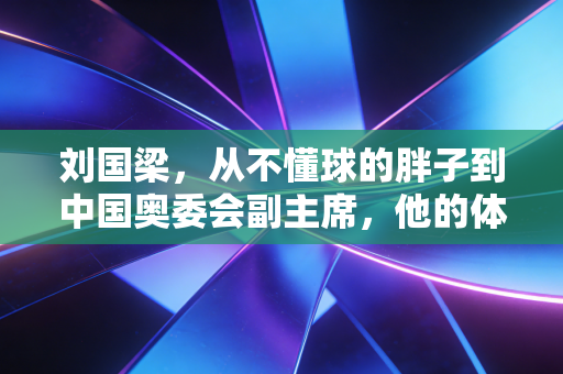 刘国梁,从不懂球的胖子到中国奥委会副主席,他的体育布局里藏着普通人的运动日常 刘国梁,从不懂球的胖子到中国奥委会副主席,他的体育布局里藏着普通人的运动日常