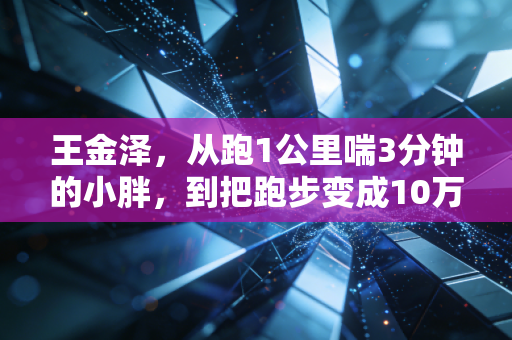 王金泽，从跑1公里喘3分钟的小胖，到把跑步变成10万人的生活解药