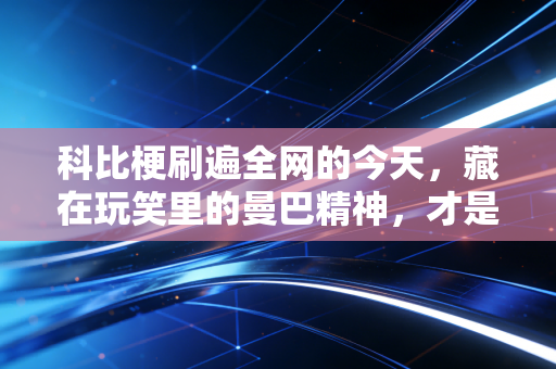 科比梗刷遍全网的今天，藏在玩笑里的曼巴精神，才是普通人的生活解药