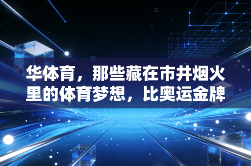 华体育，那些藏在市井烟火里的体育梦想，比奥运金牌更戳人心