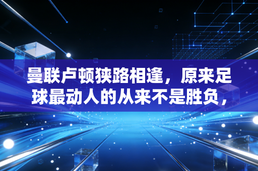 曼联卢顿狭路相逢,原来足球最动人的从来不是胜负,是普通人也能摸到的光 曼联卢顿狭路相逢,原来足球最动人的从来不是胜负,是普通人也能摸到的光