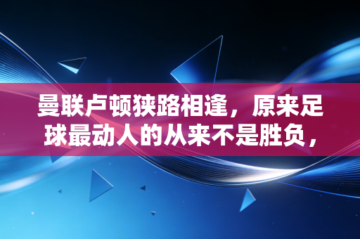 曼联卢顿狭路相逢，原来足球最动人的从来不是胜负，是普通人也能摸到的光