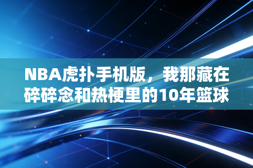 NBA虎扑手机版，我那藏在碎碎念和热梗里的10年篮球青春