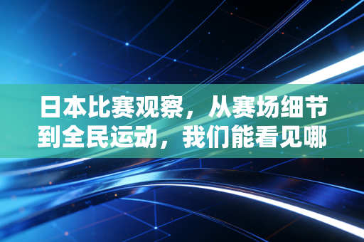 日本比赛观察，从赛场细节到全民运动，我们能看见哪些值得琢磨的烟火气？