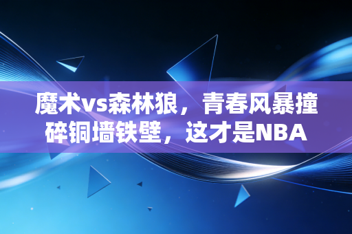魔术vs森林狼，青春风暴撞碎铜墙铁壁，这才是NBA新赛季最该被看见的对抗