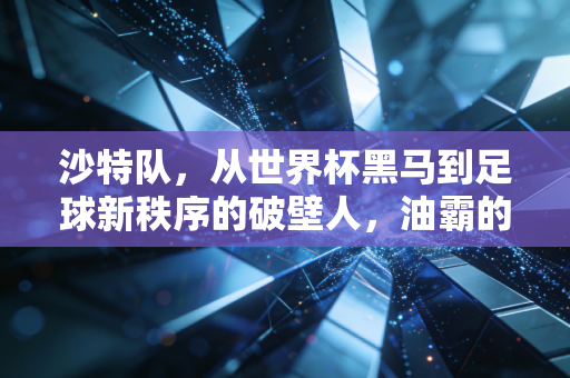 沙特队，从世界杯黑马到足球新秩序的破壁人，油霸的足球梦真不是撒钱玩