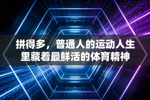 拼得多，普通人的运动人生里藏着最鲜活的体育精神