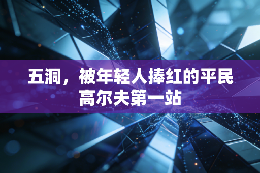 五洞,被年轻人捧红的平民高尔夫第一站 五洞,被年轻人捧红的平民高尔夫第一站