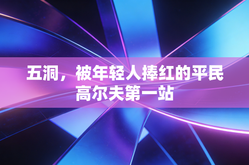 五洞，被年轻人捧红的平民高尔夫第一站