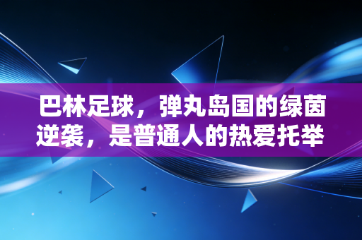 巴林足球,弹丸岛国的绿茵逆袭,是普通人的热爱托举起的黑马奇迹 巴林足球,弹丸岛国的绿茵逆袭,是普通人的热爱托举起的黑马奇迹