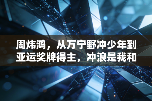周炜鸿,从万宁野冲少年到亚运奖牌得主,冲浪是我和大海订了一辈子的约 周炜鸿,从万宁野冲少年到亚运奖牌得主,冲浪是我和大海订了一辈子的约