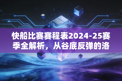 快船比赛赛程表2024-25赛季全解析，从谷底反弹的洛城老二，这次能摸到总冠军奖杯吗？