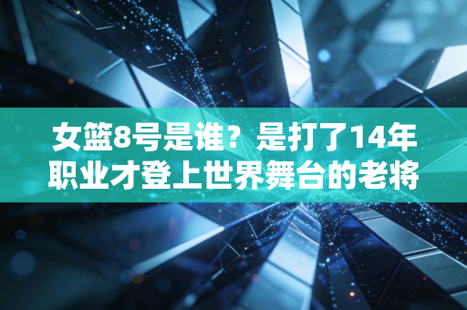 女篮8号是谁?是打了14年职业才登上世界舞台的老将新人,也是藏在聚光灯背后的隐形核心 女篮8号是谁?是打了14年职业才登上世界舞台的老将新人,也是藏在聚光灯背后的隐形核心