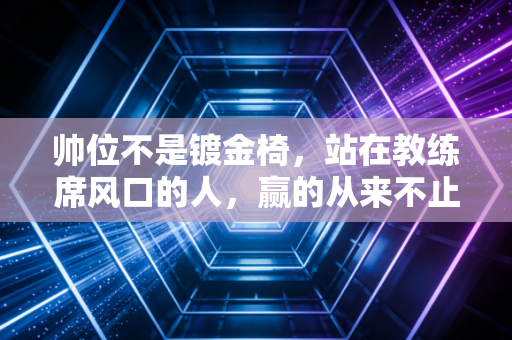 帅位不是镀金椅,站在教练席风口的人,赢的从来不止是战术 帅位不是镀金椅,站在教练席风口的人,赢的从来不止是战术