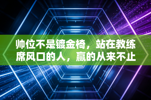 帅位不是镀金椅,站在教练席风口的人,赢的从来不止是战术 帅位不是镀金椅,站在教练席风口的人,赢的从来不止是战术