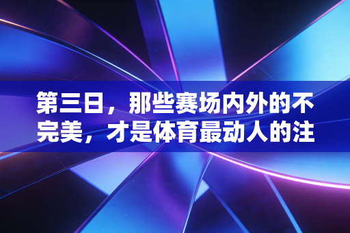第三日，那些赛场内外的不完美，才是体育最动人的注脚