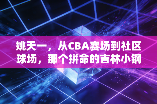 姚天一，从CBA赛场到社区球场，那个拼命的吉林小钢炮从来没退场
