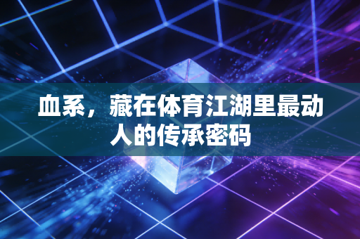 血系,藏在体育江湖里最动人的传承密码 血系,藏在体育江湖里最动人的传承密码