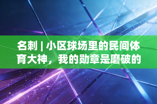名刺 | 小区球场里的民间体育大神，我的勋章是磨破的球鞋和递不完的冰汽水