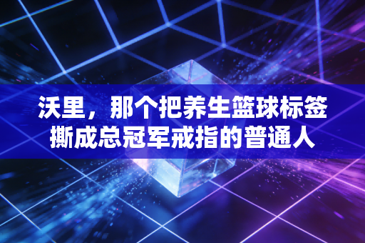 沃里，那个把养生篮球标签撕成总冠军戒指的普通人