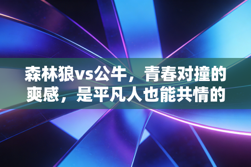 森林狼vs公牛,青春对撞的爽感,是平凡人也能共情的热血注脚 森林狼vs公牛,青春对撞的爽感,是平凡人也能共情的热血注脚