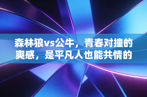 森林狼vs公牛，青春对撞的爽感，是平凡人也能共情的热血注脚
