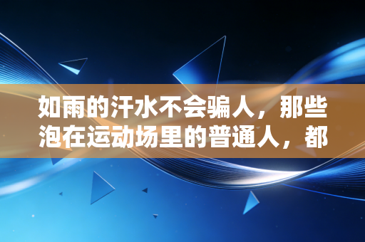 如雨的汗水不会骗人,那些泡在运动场里的普通人,都拿到了人生的奖牌 如雨的汗水不会骗人,那些泡在运动场里的普通人,都拿到了人生的奖牌